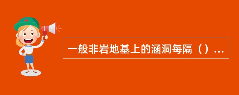 一般非岩地基上的涵洞每隔（）设置一处沉降缝。