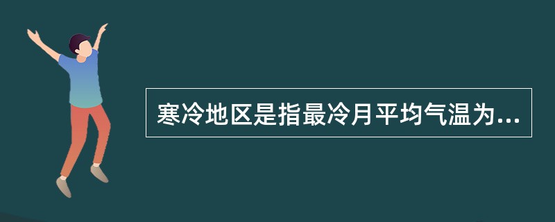 寒冷地区是指最冷月平均气温为（）的地区。