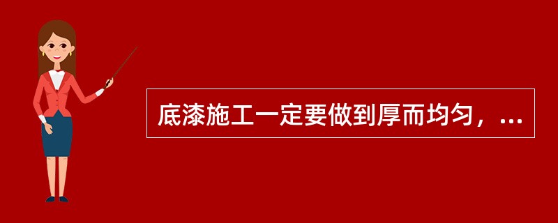 底漆施工一定要做到厚而均匀，不应有过薄、流痕、漏涂等缺陷。