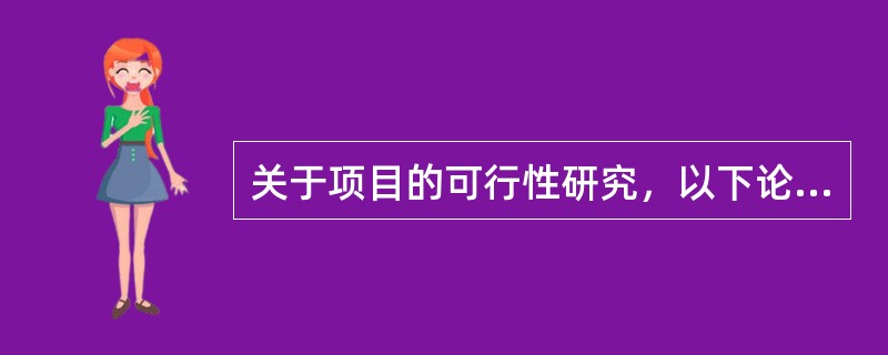 关于项目的可行性研究，以下论述中不正确的是（）