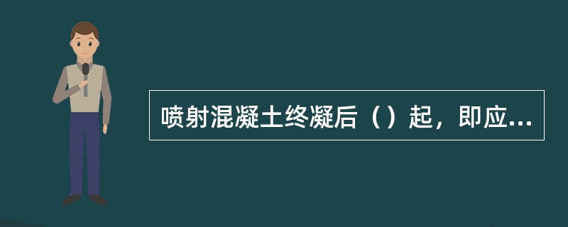 喷射混凝土终凝后（）起，即应开始洒水养护。