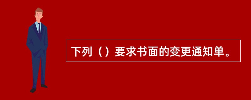 下列（）要求书面的变更通知单。