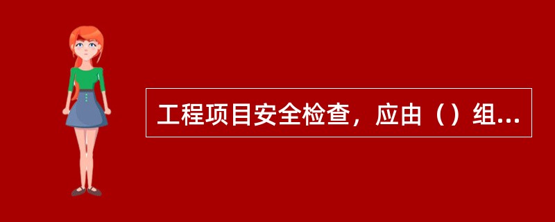 工程项目安全检查，应由（）组织专职安全员及相关专业人员参加。