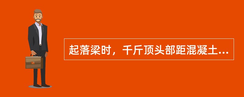 起落梁时，千斤顶头部距混凝土梁边缘距离不应小于（）。