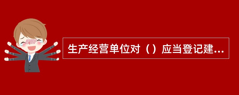 生产经营单位对（）应当登记建档，定期检测、评估、监控，并制定应急预案，告知从业人