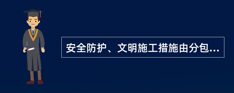 安全防护、文明施工措施由分包单位实施的，由分包单位提出专项安全防护措施及施工方案