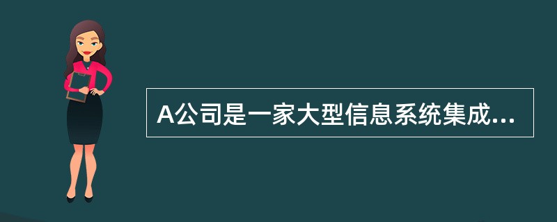 A公司是一家大型信息系统集成公司，具有多年的系统集成项目实施经历，成功地在多个行