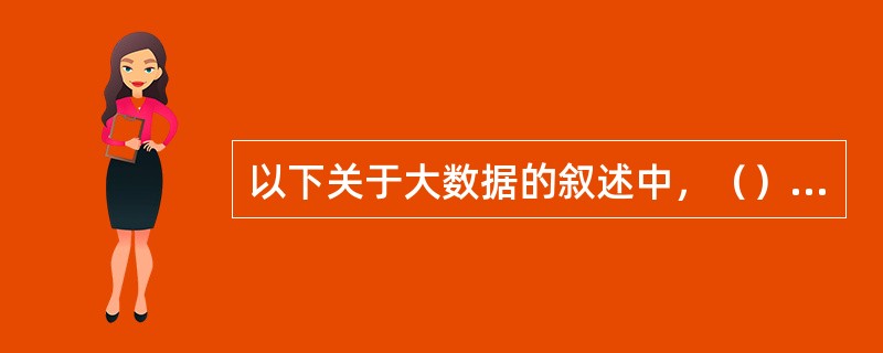 以下关于大数据的叙述中，（）是不正确的。