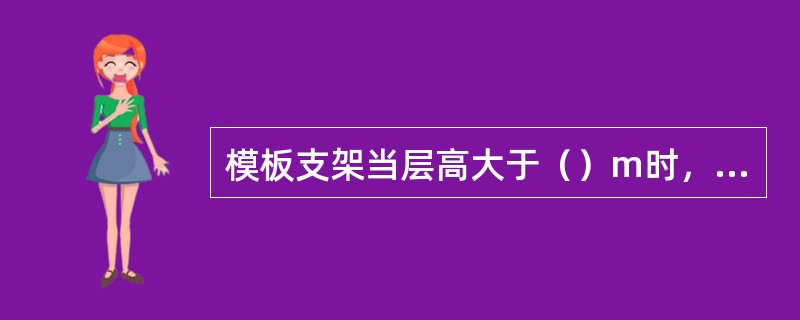 模板支架当层高大于（）m时，在最顶两步水平拉杆中间应分别增设一道水平拉杆。