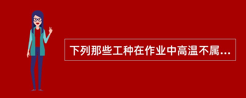 下列那些工种在作业中高温不属于其主要的职业危害因素（）。