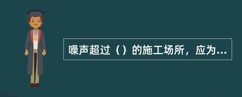 噪声超过（）的施工场所，应为劳动者配备有足够衰减值、佩戴舒适的护耳器，减少噪声作