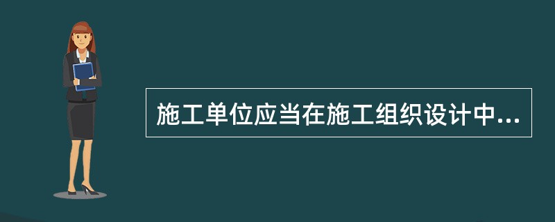 施工单位应当在施工组织设计中编制安全技术措施和施工现场临时用电方案，对基坑支护与