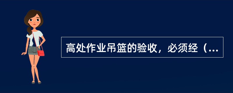 高处作业吊篮的验收，必须经（）验收签字。