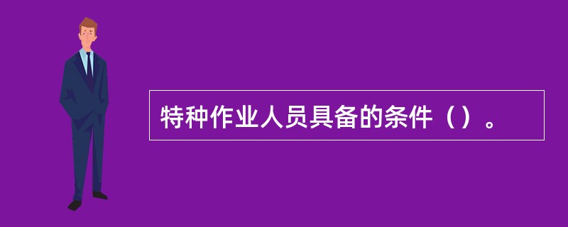 特种作业人员具备的条件（）。