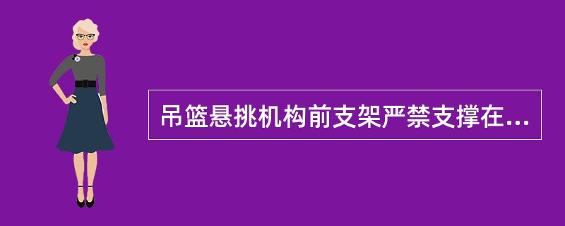 吊篮悬挑机构前支架严禁支撑在（）或建筑物檐边缘。