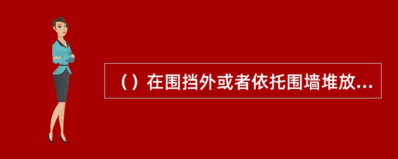 （）在围挡外或者依托围墙堆放渣土和建筑材料。