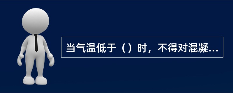 当气温低于（）时，不得对混凝土洒水养生。