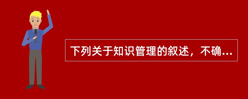 下列关于知识管理的叙述，不确切的是（）。