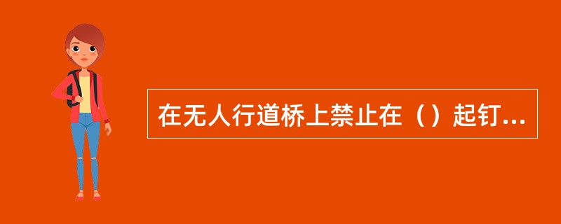 在无人行道桥上禁止在（）起钉，防止摔下。