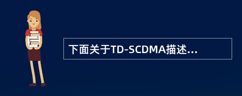 下面关于TD-SCDMA描述正确的是（）