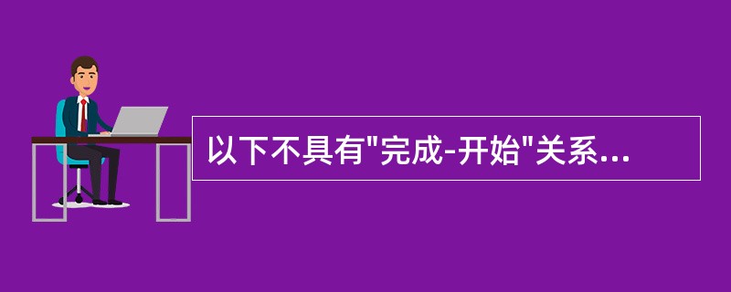 以下不具有"完成-开始"关系的两个活动是（）。