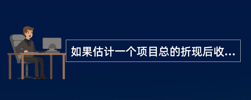 如果估计一个项目总的折现后收益为120000美元，总的折现后费用100000美元