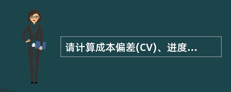 请计算成本偏差(CV)、进度偏差（SV）、成本绩效指数CPI、进度绩效指数SPI