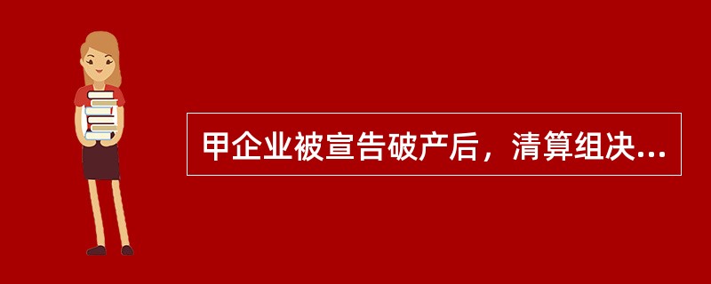 甲企业被宣告破产后，清算组决定解除甲企业与乙公司签订的尚未履行的合同。该合同约定