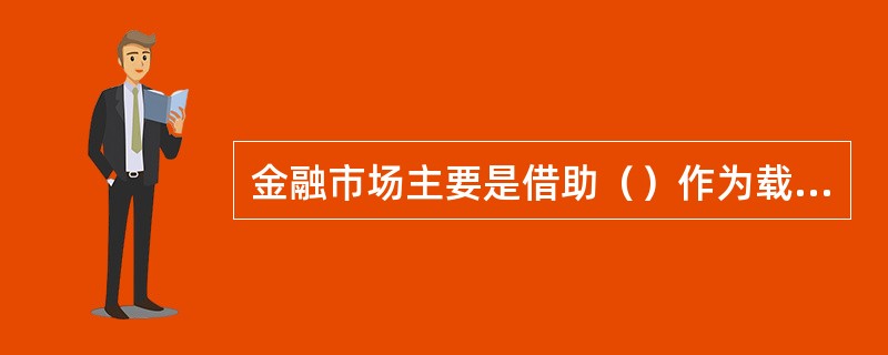 金融市场主要是借助（）作为载体来运行的。