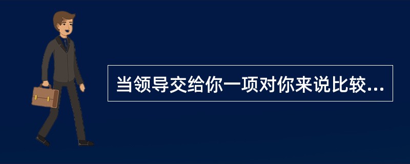 当领导交给你一项对你来说比较困难的工作时，你会选择哪一种做法？（）