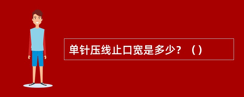 单针压线止口宽是多少？（）