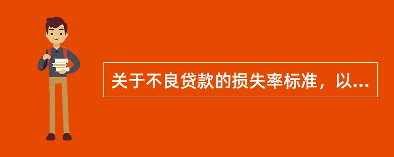 关于不良贷款的损失率标准，以下表述正确的是（）。