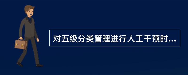 对五级分类管理进行人工干预时，下列表述正确的是（）。