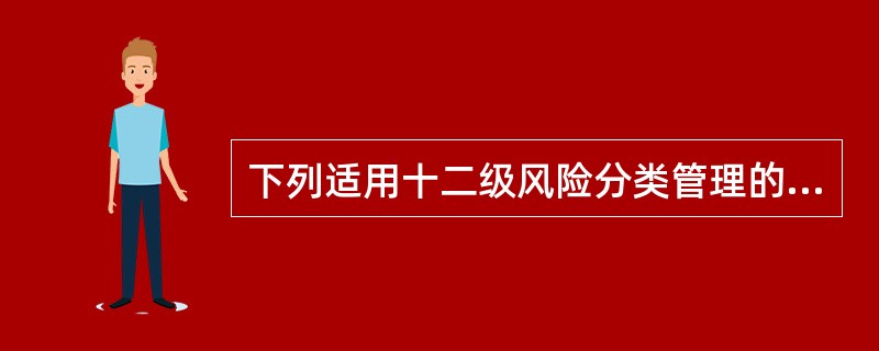 下列适用十二级风险分类管理的是（）。