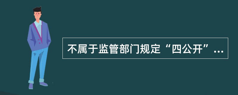 不属于监管部门规定“四公开”内容的是（）。