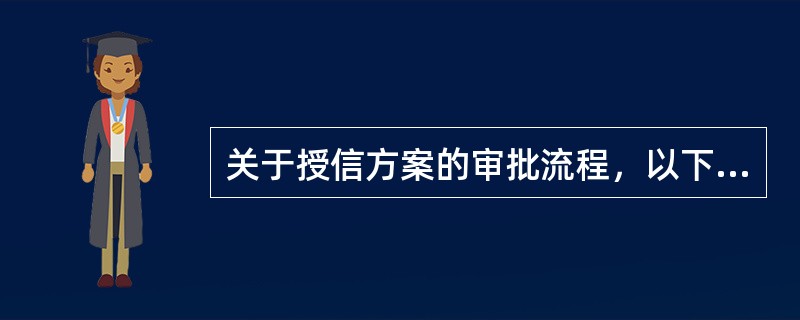 关于授信方案的审批流程，以下表述正确的是（）。