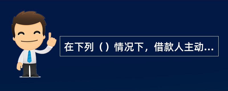 在下列（）情况下，借款人主动提前归还贷款就较为有利？