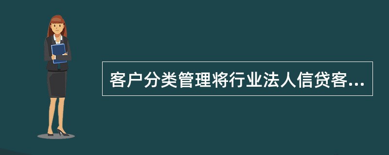 客户分类管理将行业法人信贷客户划分（）。