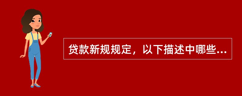贷款新规规定，以下描述中哪些是正确的？（）