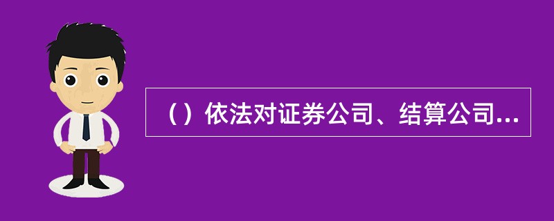 （）依法对证券公司、结算公司和商业银行的证券交易结算资金存管业务活动进行监督管理