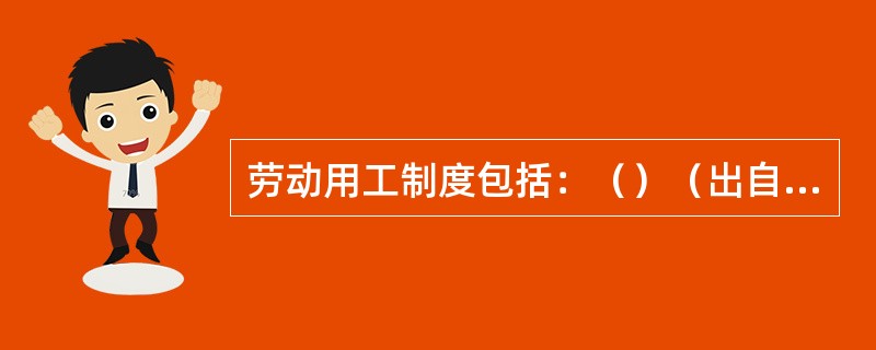 劳动用工制度包括：（）（出自中国银行业监督管理委员会办公厅《关于优化农村合作金融