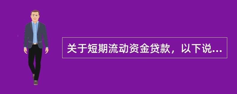 关于短期流动资金贷款，以下说法正确的是（）