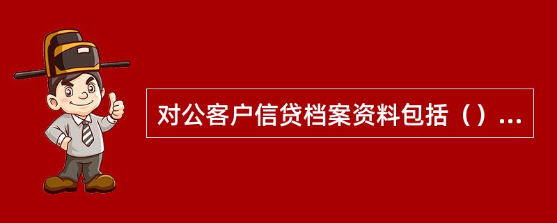 对公客户信贷档案资料包括（）、对公客户基本资料、担保人基本资料、对公单笔贷款业务