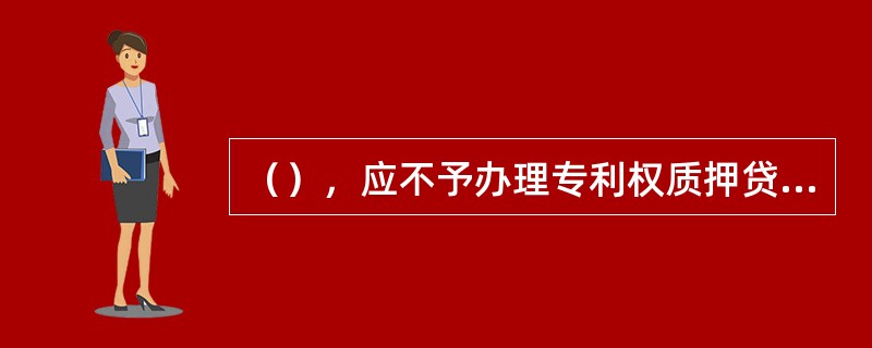 （），应不予办理专利权质押贷款？