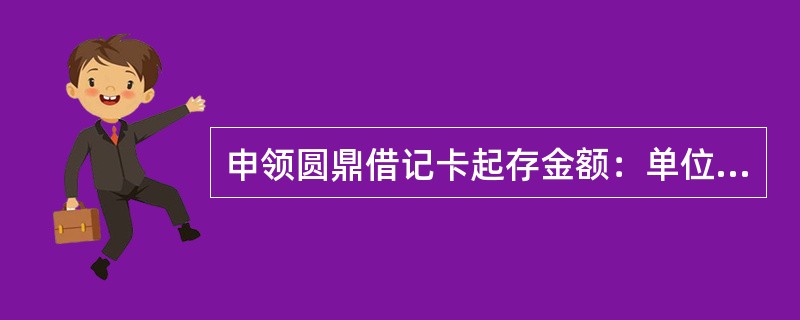 申领圆鼎借记卡起存金额：单位卡为（）元，多存不限，并可随时续存。