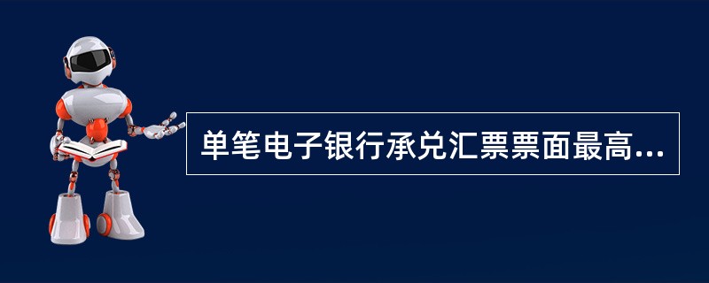 单笔电子银行承兑汇票票面最高金额原则上不得超过（）人民币。