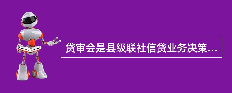 贷审会是县级联社信贷业务决策的议事机构。贷审会由县级联社信贷相关部门负责人和具有