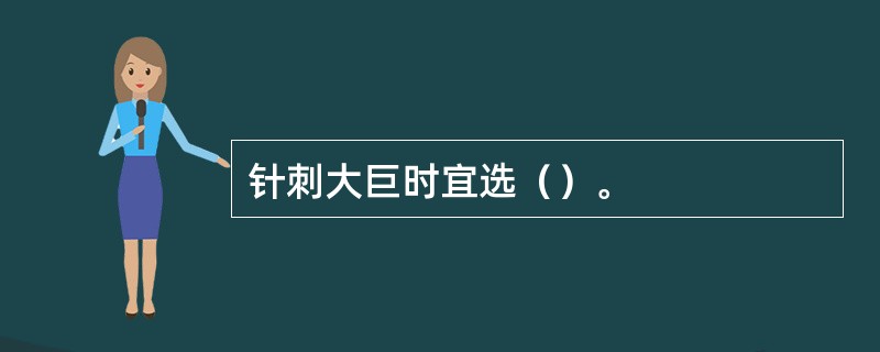 针刺大巨时宜选（）。