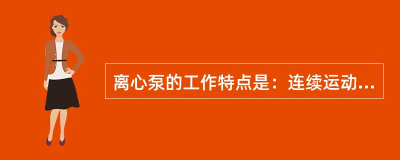 离心泵的工作特点是：连续运动，所以离心泵工作平稳，流量和压力均匀。