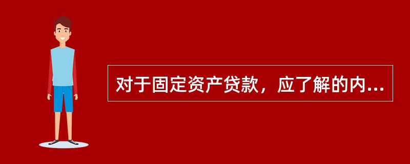 对于固定资产贷款，应了解的内容（）